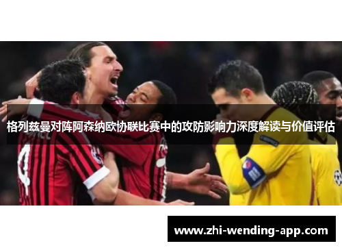 格列兹曼对阵阿森纳欧协联比赛中的攻防影响力深度解读与价值评估 格列兹曼对阵阿森纳欧协联比赛中的攻防影响力深度解读与价值评估