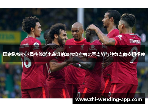 国家队核心球员伤停潮来袭谁的缺席将左右比赛走势与胜负走向密切相关