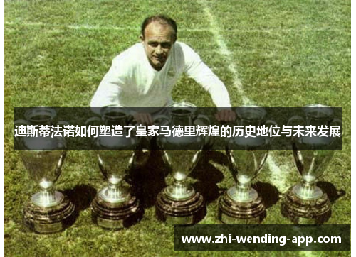 迪斯蒂法诺如何塑造了皇家马德里辉煌的历史地位与未来发展