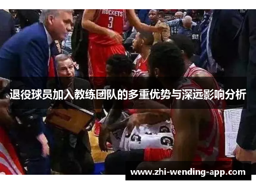 退役球员加入教练团队的多重优势与深远影响分析
