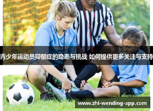 青少年运动员抑郁症的隐患与挑战 如何提供更多关注与支持