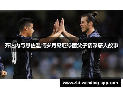 齐达内与恩佐温情岁月见证绿茵父子情深感人故事 齐达内与恩佐温情岁月见证绿茵父子情深感人故事