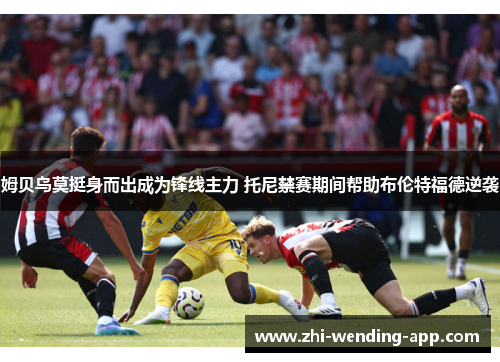 姆贝乌莫挺身而出成为锋线主力 托尼禁赛期间帮助布伦特福德逆袭 姆贝乌莫挺身而出成为锋线主力 托尼禁赛期间帮助布伦特福德逆袭