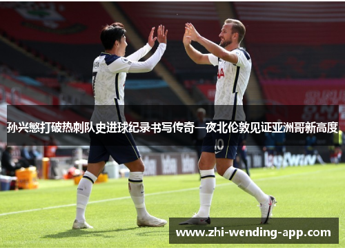 孙兴慜打破热刺队史进球纪录书写传奇一夜北伦敦见证亚洲哥新高度