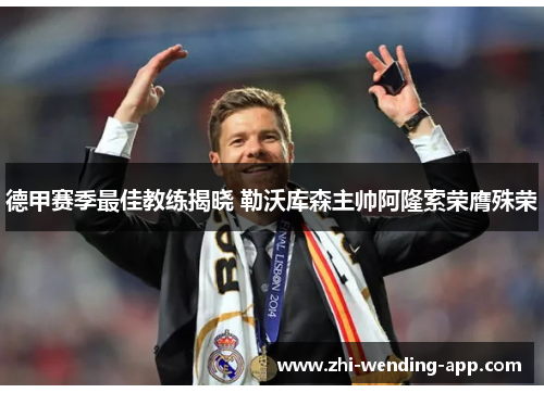德甲赛季最佳教练揭晓 勒沃库森主帅阿隆索荣膺殊荣 德甲赛季最佳教练揭晓 勒沃库森主帅阿隆索荣膺殊荣