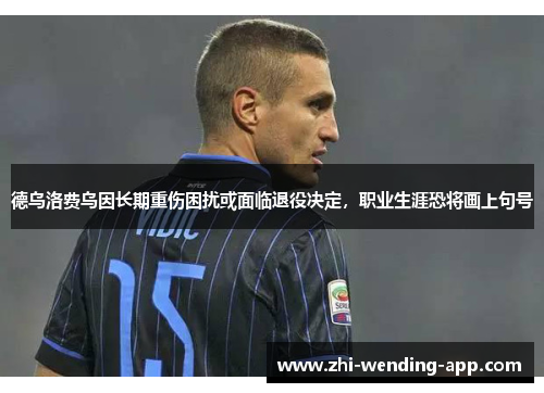 德乌洛费乌因长期重伤困扰或面临退役决定,职业生涯恐将画上句号 德乌洛费乌因长期重伤困扰或面临退役决定,职业生涯恐将画上句号