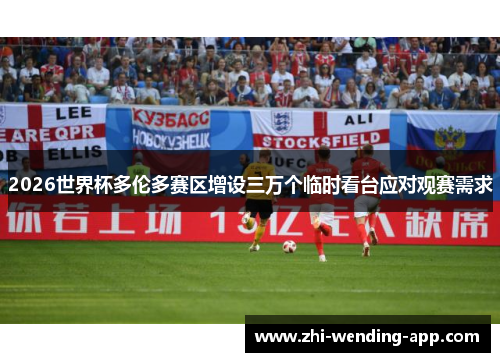 2026世界杯多伦多赛区增设三万个临时看台应对观赛需求