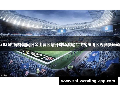 2026世界杯期间旧金山赛区增开球场渡轮专线构建湾区观赛新通道 2026世界杯期间旧金山赛区增开球场渡轮专线构建湾区观赛新通道