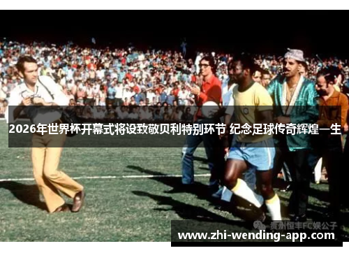 2026年世界杯开幕式将设致敬贝利特别环节 纪念足球传奇辉煌一生