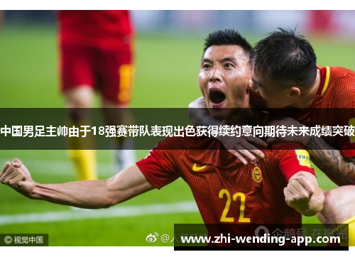 中国男足主帅由于18强赛带队表现出色获得续约意向期待未来成绩突破