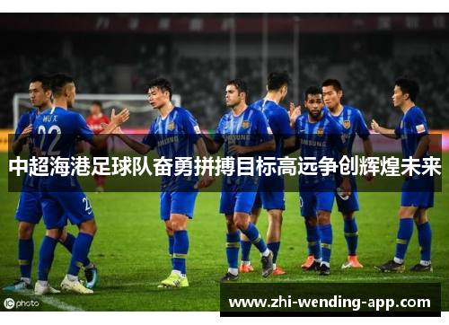 中超海港足球队奋勇拼搏目标高远争创辉煌未来 中超海港足球队奋勇拼搏目标高远争创辉煌未来