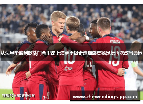 从法甲垫底到欧战门票里昂上演赛季级奇迹逆袭震撼足坛再次改写命运 从法甲垫底到欧战门票里昂上演赛季级奇迹逆袭震撼足坛再次改写命运