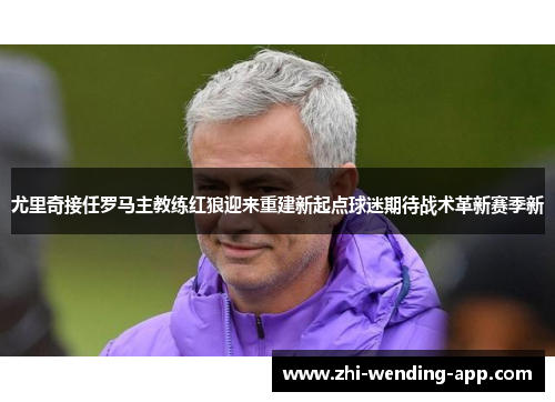 尤里奇接任罗马主教练红狼迎来重建新起点球迷期待战术革新赛季新