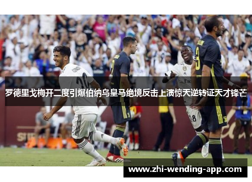 罗德里戈梅开二度引爆伯纳乌皇马绝境反击上演惊天逆转证天才锋芒