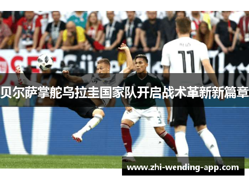 贝尔萨掌舵乌拉圭国家队开启战术革新新篇章