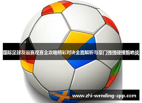 国际足球友谊赛观赛全攻略精彩对决全面解析与豪门强强碰撞前瞻战 国际足球友谊赛观赛全攻略精彩对决全面解析与豪门强强碰撞前瞻战