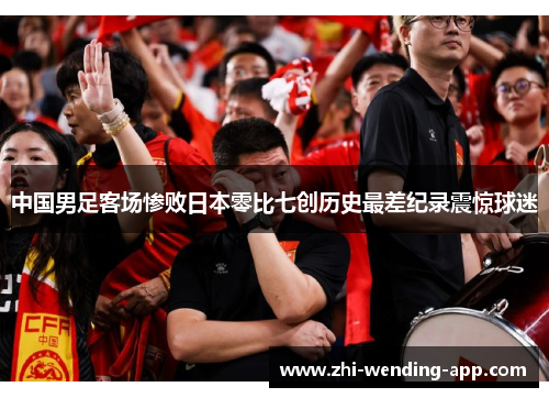 中国男足客场惨败日本零比七创历史最差纪录震惊球迷 中国男足客场惨败日本零比七创历史最差纪录震惊球迷