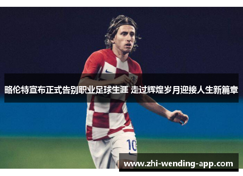 略伦特宣布正式告别职业足球生涯 走过辉煌岁月迎接人生新篇章 略伦特宣布正式告别职业足球生涯 走过辉煌岁月迎接人生新篇章