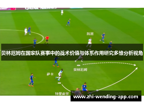 贝林厄姆在国家队赛事中的战术价值与体系作用研究多维分析视角