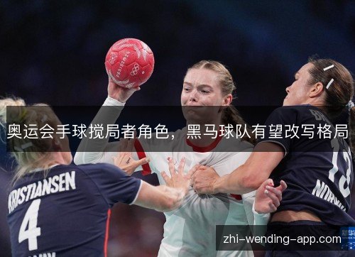 奥运会手球搅局者角色,黑马球队有望改写格局 奥运会手球搅局者角色,黑马球队有望改写格局