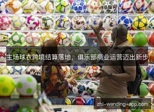 主场球衣跨境结算落地,俱乐部商业运营迈出新步 主场球衣跨境结算落地,俱乐部商业运营迈出新步