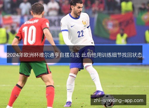 2024年欧洲杯维尔通亨自摆乌龙 此后他用训练细节找回状态 2024年欧洲杯维尔通亨自摆乌龙 此后他用训练细节找回状态